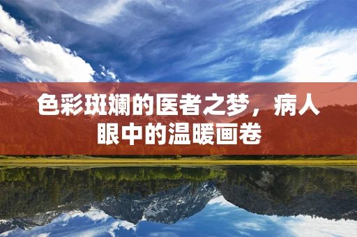 色彩斑斓的医者之梦，病人眼中的温暖画卷