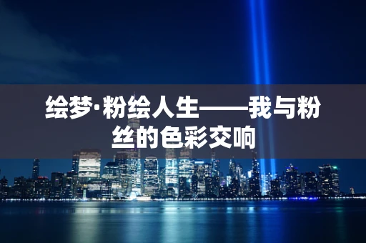 绘梦·粉绘人生——我与粉丝的色彩交响