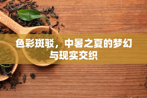 色彩斑驳，中暑之夏的梦幻与现实交织