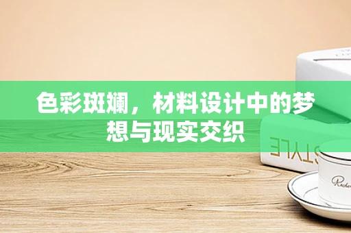 色彩斑斓，材料设计中的梦想与现实交织