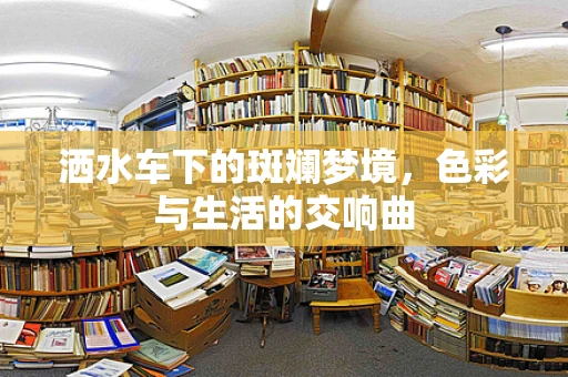 洒水车下的斑斓梦境，色彩与生活的交响曲