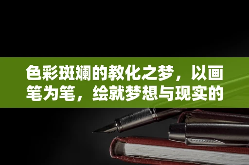 色彩斑斓的教化之梦，以画笔为笔，绘就梦想与现实的桥梁