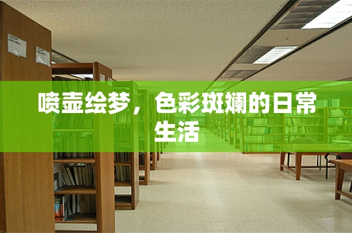 喷壶绘梦，色彩斑斓的日常生活