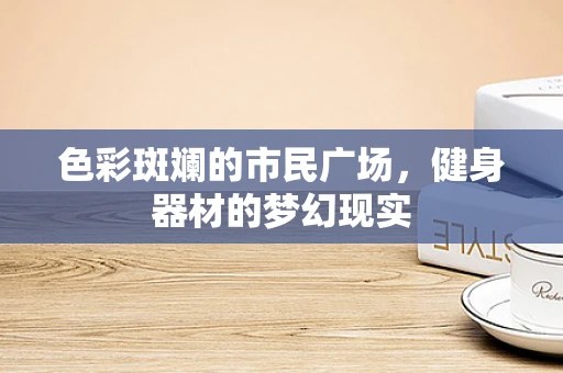 色彩斑斓的市民广场，健身器材的梦幻现实