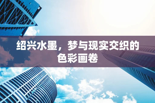 绍兴水墨，梦与现实交织的色彩画卷