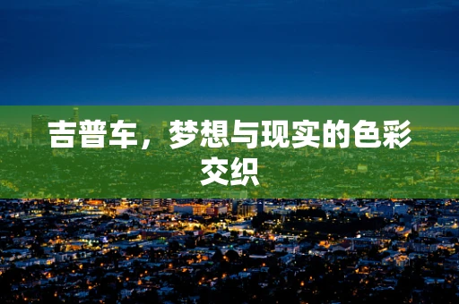 吉普车，梦想与现实的色彩交织