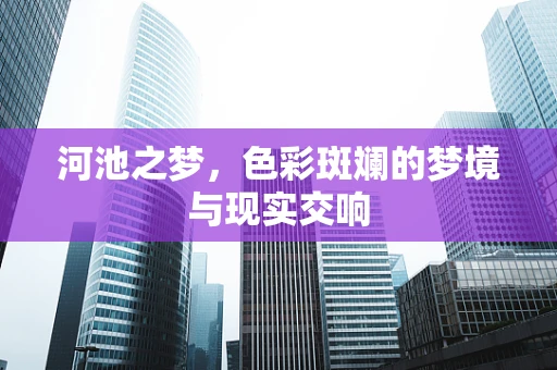 河池之梦，色彩斑斓的梦境与现实交响