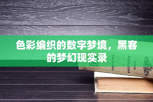 色彩编织的数字梦境，黑客的梦幻现实录