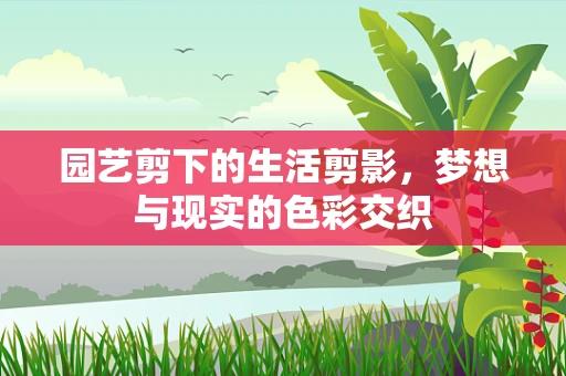 园艺剪下的生活剪影，梦想与现实的色彩交织