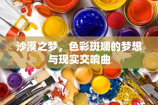 沙漠之梦，色彩斑斓的梦想与现实交响曲