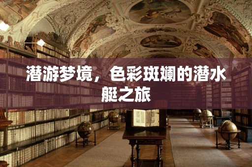 潜游梦境，色彩斑斓的潜水艇之旅