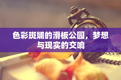 色彩斑斓的滑板公园，梦想与现实的交响