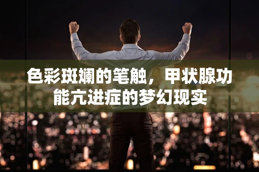 色彩斑斓的笔触，甲状腺功能亢进症的梦幻现实