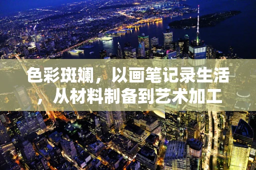色彩斑斓，以画笔记录生活，从材料制备到艺术加工