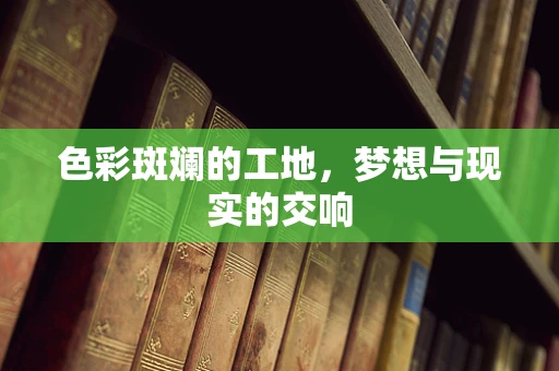 色彩斑斓的工地，梦想与现实的交响
