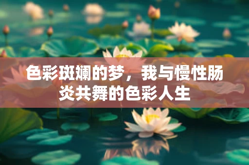 色彩斑斓的梦，我与慢性肠炎共舞的色彩人生