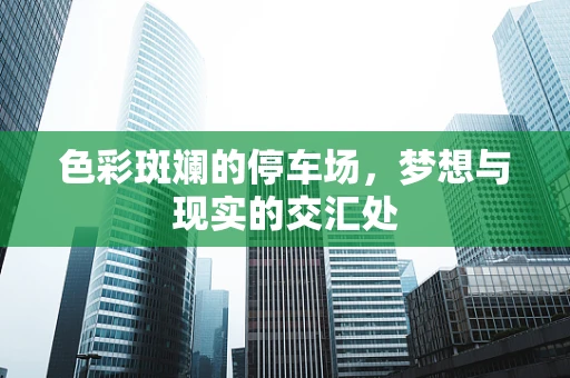 色彩斑斓的停车场，梦想与现实的交汇处