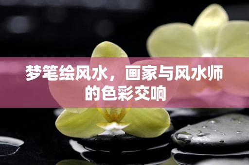 梦笔绘风水，画家与风水师的色彩交响