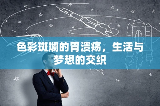 色彩斑斓的胃溃疡，生活与梦想的交织
