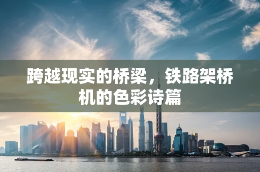 跨越现实的桥梁，铁路架桥机的色彩诗篇