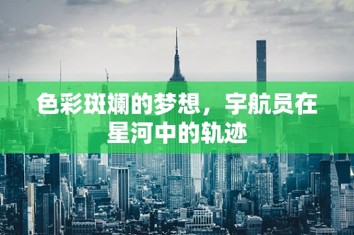 色彩斑斓的梦想，宇航员在星河中的轨迹