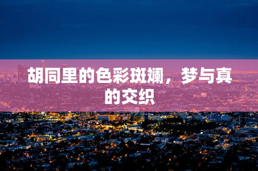 胡同里的色彩斑斓，梦与真的交织