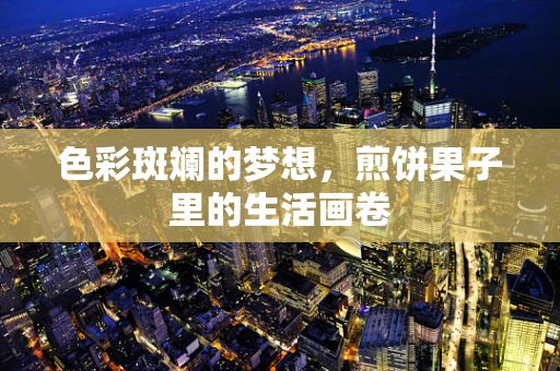 色彩斑斓的梦想，煎饼果子里的生活画卷