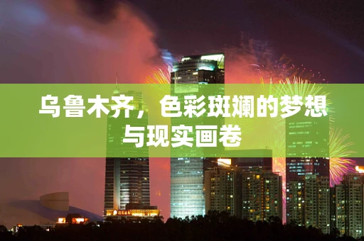 乌鲁木齐，色彩斑斓的梦想与现实画卷