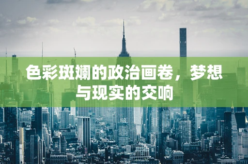 色彩斑斓的政治画卷，梦想与现实的交响