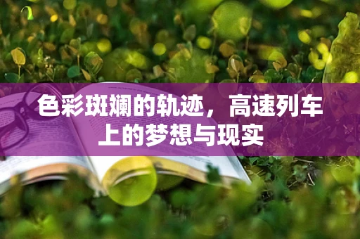 色彩斑斓的轨迹，高速列车上的梦想与现实