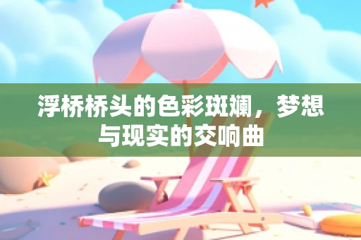 浮桥桥头的色彩斑斓，梦想与现实的交响曲
