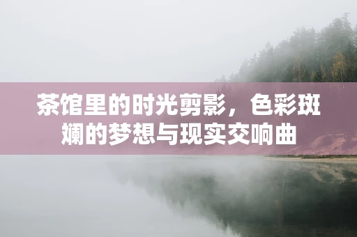 茶馆里的时光剪影，色彩斑斓的梦想与现实交响曲