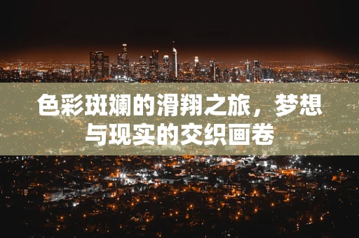 色彩斑斓的滑翔之旅，梦想与现实的交织画卷