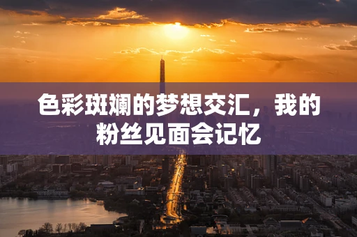 色彩斑斓的梦想交汇，我的粉丝见面会记忆