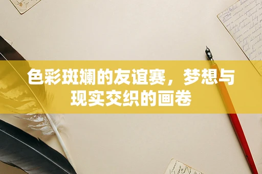 色彩斑斓的友谊赛，梦想与现实交织的画卷