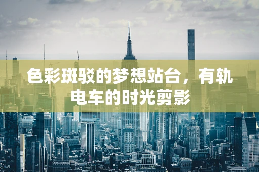 色彩斑驳的梦想站台，有轨电车的时光剪影