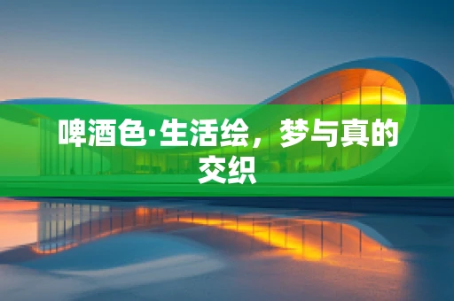 啤酒色·生活绘，梦与真的交织