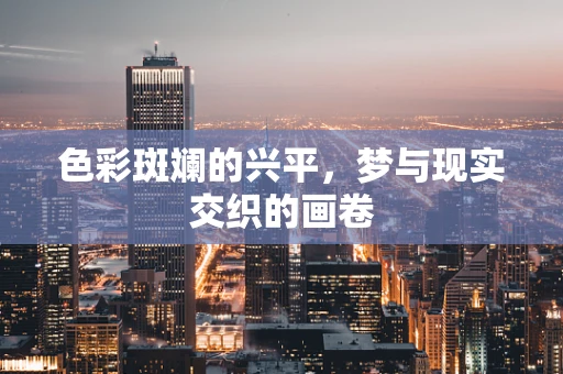 色彩斑斓的兴平，梦与现实交织的画卷