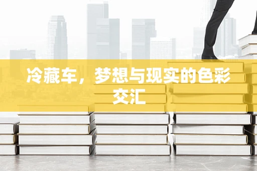 冷藏车，梦想与现实的色彩交汇