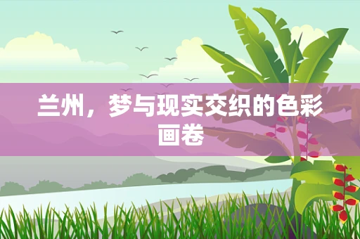 兰州，梦与现实交织的色彩画卷