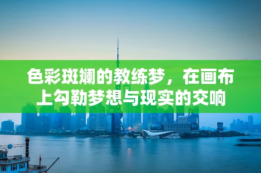 色彩斑斓的教练梦，在画布上勾勒梦想与现实的交响