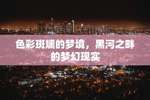 色彩斑斓的梦境，黑河之畔的梦幻现实
