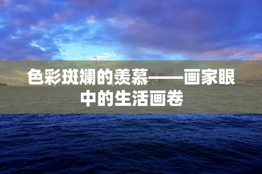 色彩斑斓的羡慕——画家眼中的生活画卷