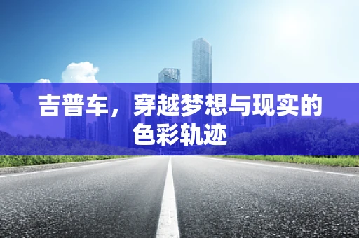 吉普车，穿越梦想与现实的色彩轨迹