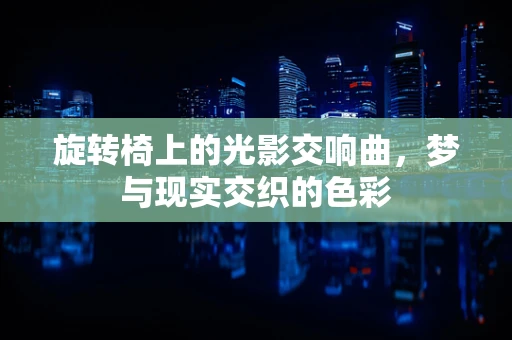 旋转椅上的光影交响曲，梦与现实交织的色彩