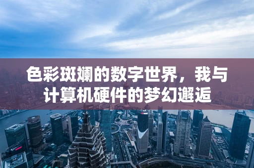 色彩斑斓的数字世界，我与计算机硬件的梦幻邂逅