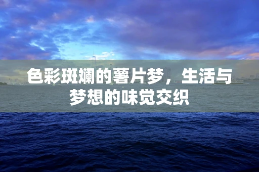 色彩斑斓的薯片梦，生活与梦想的味觉交织