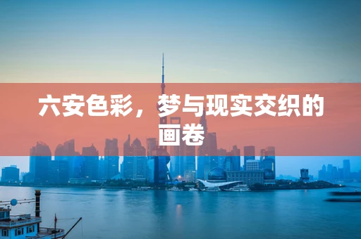 六安色彩，梦与现实交织的画卷