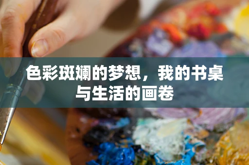 色彩斑斓的梦想，我的书桌与生活的画卷
