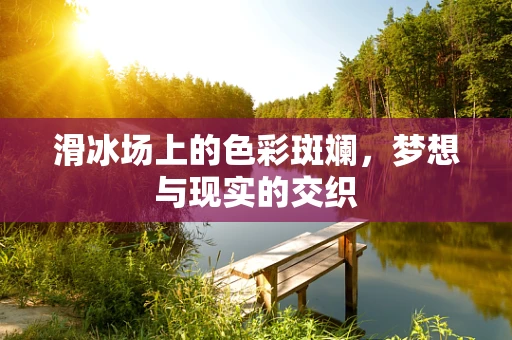 滑冰场上的色彩斑斓，梦想与现实的交织
